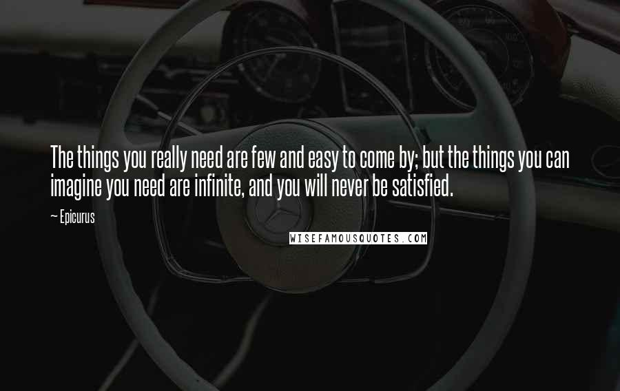 Epicurus Quotes: The things you really need are few and easy to come by; but the things you can imagine you need are infinite, and you will never be satisfied.
