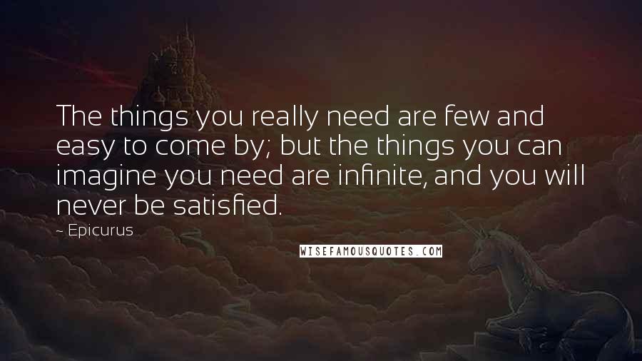 Epicurus Quotes: The things you really need are few and easy to come by; but the things you can imagine you need are infinite, and you will never be satisfied.