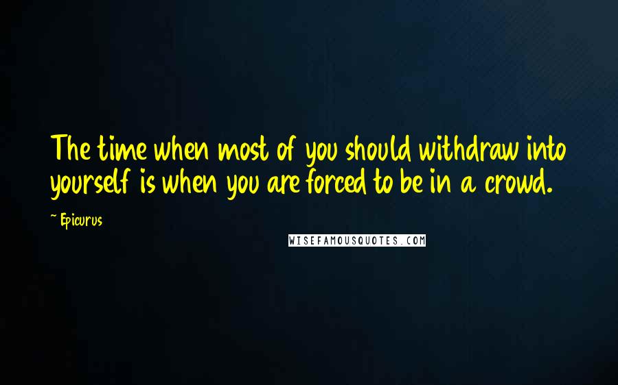 Epicurus Quotes: The time when most of you should withdraw into yourself is when you are forced to be in a crowd.
