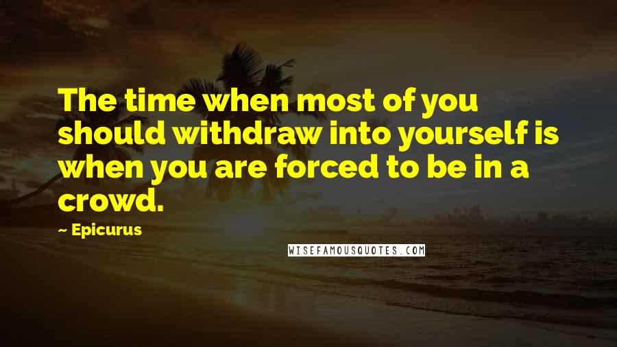 Epicurus Quotes: The time when most of you should withdraw into yourself is when you are forced to be in a crowd.