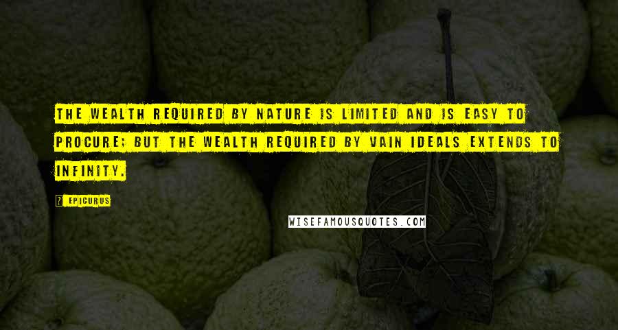 Epicurus Quotes: The wealth required by nature is limited and is easy to procure; but the wealth required by vain ideals extends to infinity.