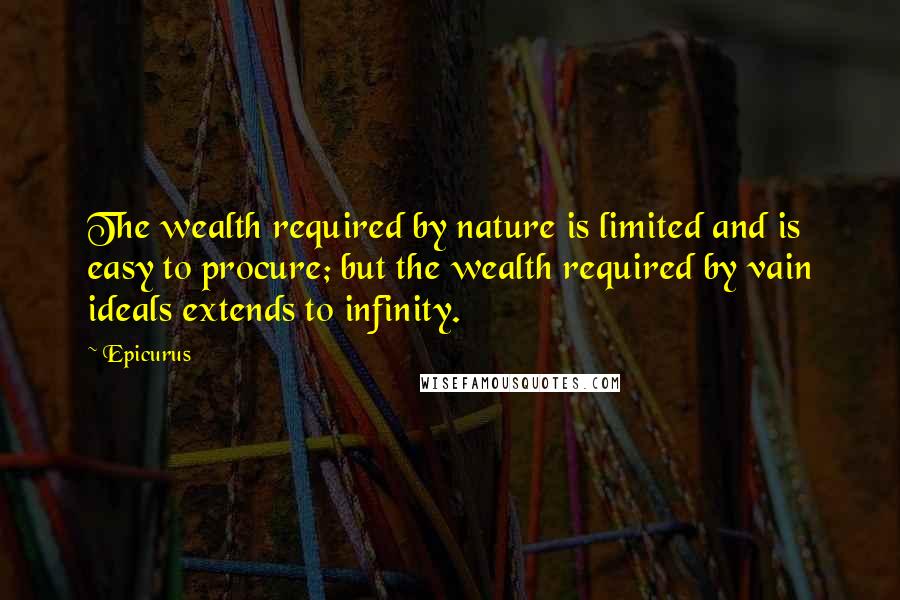 Epicurus Quotes: The wealth required by nature is limited and is easy to procure; but the wealth required by vain ideals extends to infinity.