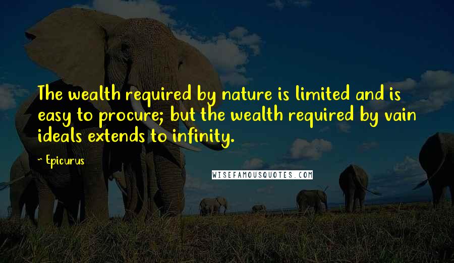 Epicurus Quotes: The wealth required by nature is limited and is easy to procure; but the wealth required by vain ideals extends to infinity.