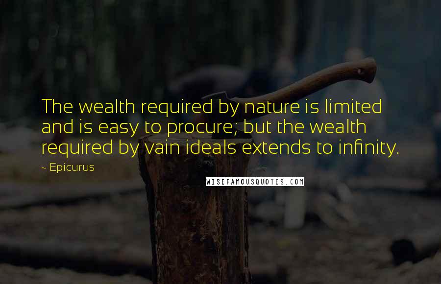 Epicurus Quotes: The wealth required by nature is limited and is easy to procure; but the wealth required by vain ideals extends to infinity.