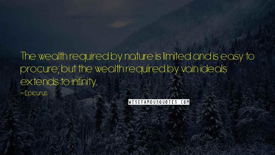 Epicurus Quotes: The wealth required by nature is limited and is easy to procure; but the wealth required by vain ideals extends to infinity.