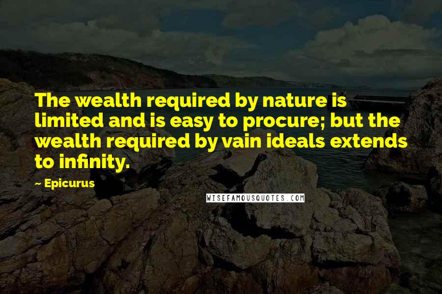 Epicurus Quotes: The wealth required by nature is limited and is easy to procure; but the wealth required by vain ideals extends to infinity.