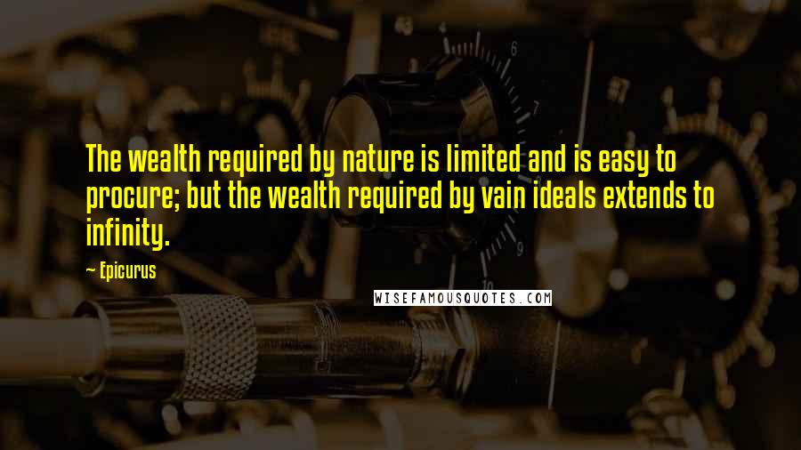 Epicurus Quotes: The wealth required by nature is limited and is easy to procure; but the wealth required by vain ideals extends to infinity.