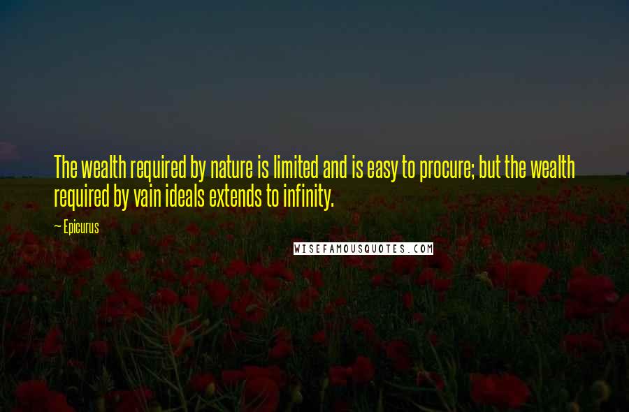 Epicurus Quotes: The wealth required by nature is limited and is easy to procure; but the wealth required by vain ideals extends to infinity.