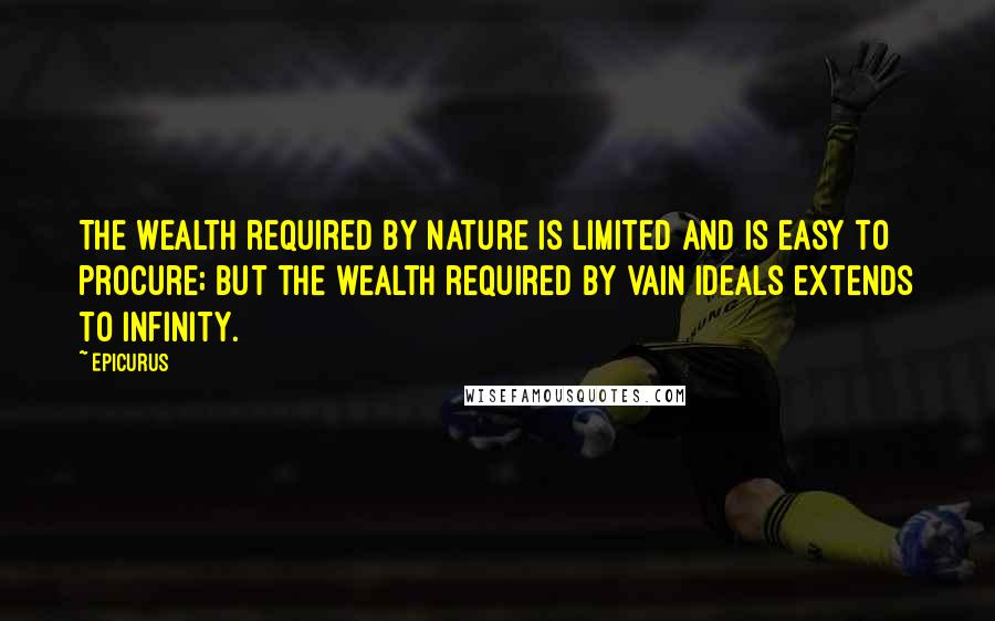 Epicurus Quotes: The wealth required by nature is limited and is easy to procure; but the wealth required by vain ideals extends to infinity.