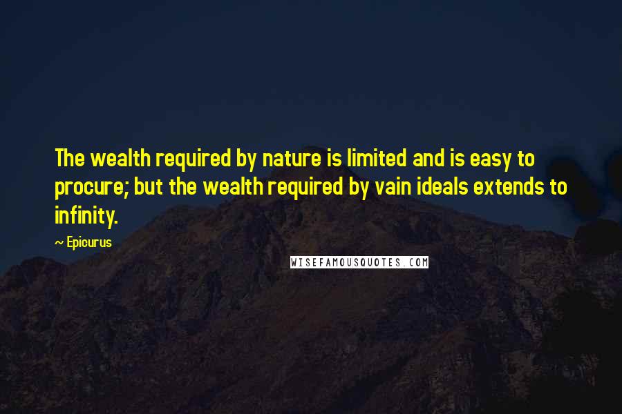 Epicurus Quotes: The wealth required by nature is limited and is easy to procure; but the wealth required by vain ideals extends to infinity.