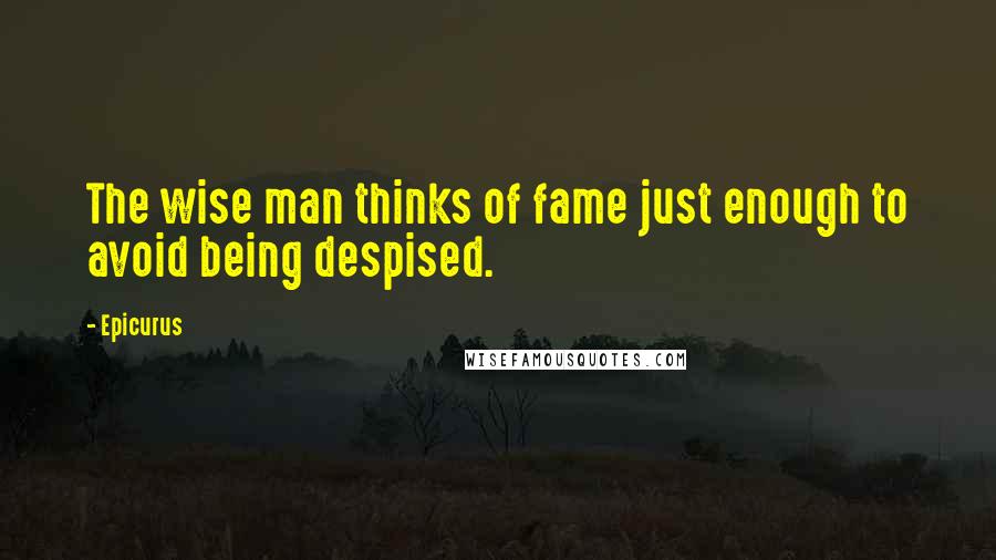 Epicurus Quotes: The wise man thinks of fame just enough to avoid being despised.