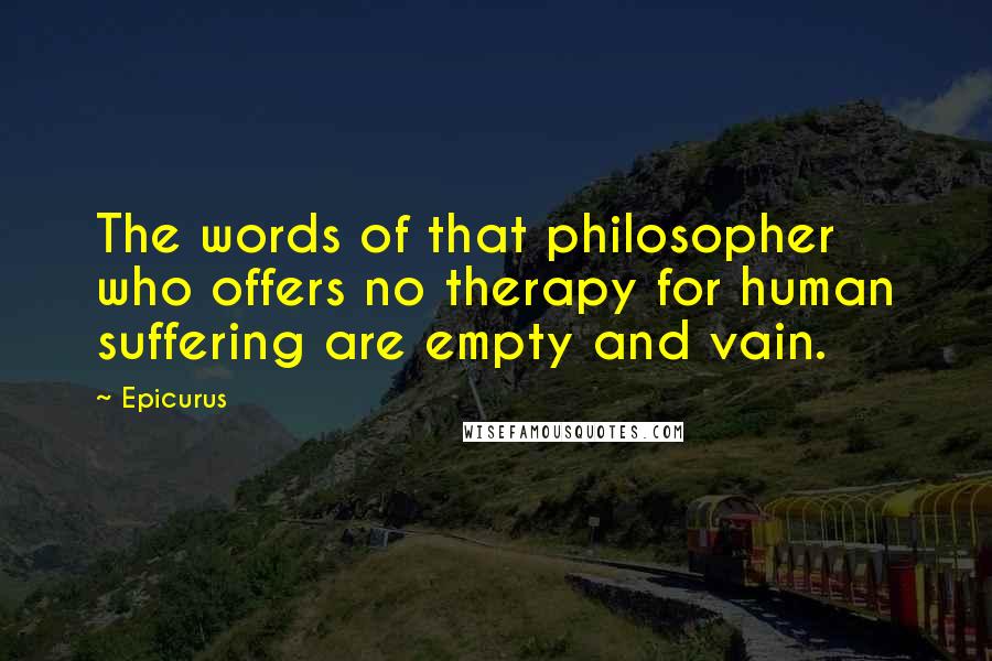 Epicurus Quotes: The words of that philosopher who offers no therapy for human suffering are empty and vain.