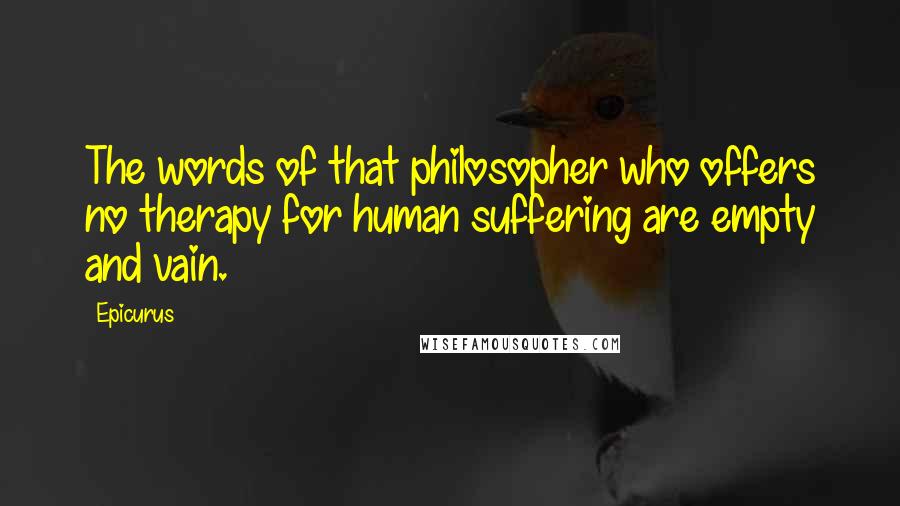 Epicurus Quotes: The words of that philosopher who offers no therapy for human suffering are empty and vain.