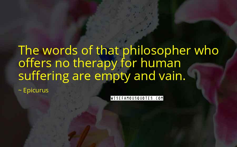 Epicurus Quotes: The words of that philosopher who offers no therapy for human suffering are empty and vain.