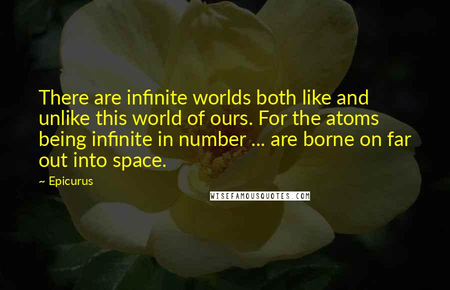 Epicurus Quotes: There are infinite worlds both like and unlike this world of ours. For the atoms being infinite in number ... are borne on far out into space.