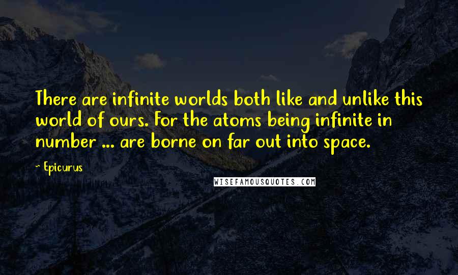 Epicurus Quotes: There are infinite worlds both like and unlike this world of ours. For the atoms being infinite in number ... are borne on far out into space.