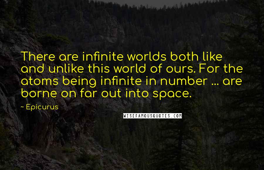 Epicurus Quotes: There are infinite worlds both like and unlike this world of ours. For the atoms being infinite in number ... are borne on far out into space.