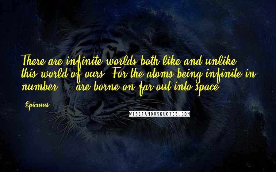 Epicurus Quotes: There are infinite worlds both like and unlike this world of ours. For the atoms being infinite in number ... are borne on far out into space.