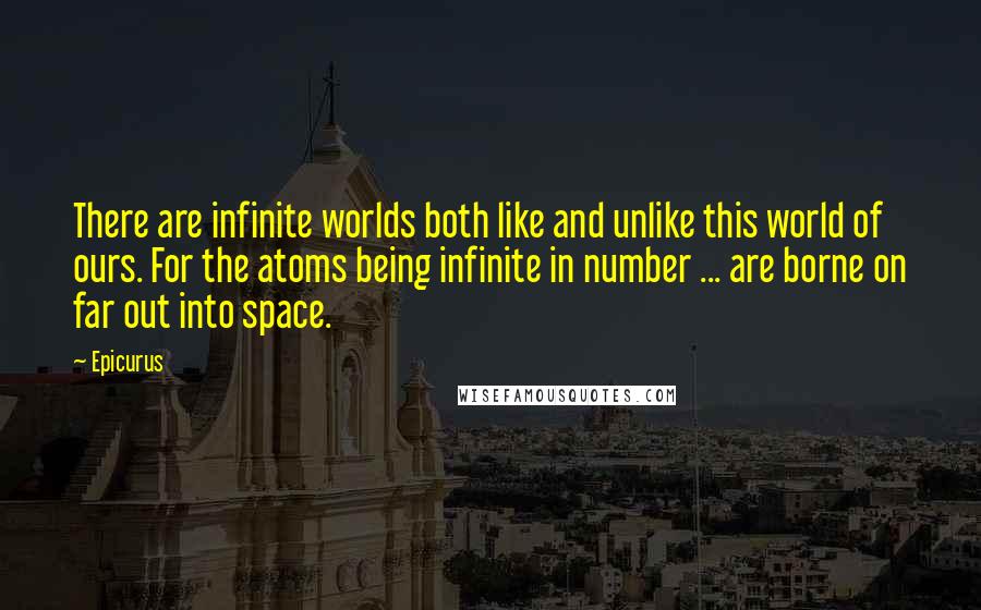 Epicurus Quotes: There are infinite worlds both like and unlike this world of ours. For the atoms being infinite in number ... are borne on far out into space.