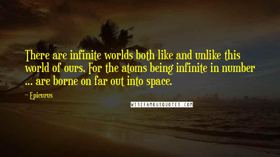 Epicurus Quotes: There are infinite worlds both like and unlike this world of ours. For the atoms being infinite in number ... are borne on far out into space.