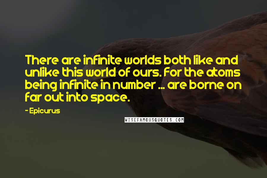 Epicurus Quotes: There are infinite worlds both like and unlike this world of ours. For the atoms being infinite in number ... are borne on far out into space.