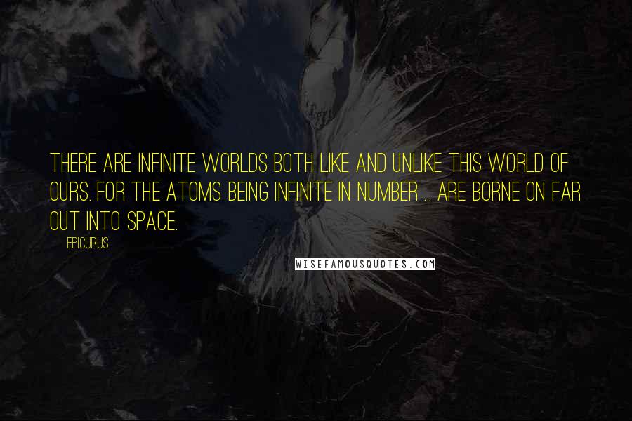 Epicurus Quotes: There are infinite worlds both like and unlike this world of ours. For the atoms being infinite in number ... are borne on far out into space.