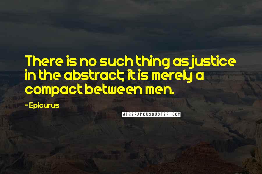 Epicurus Quotes: There is no such thing as justice in the abstract; it is merely a compact between men.