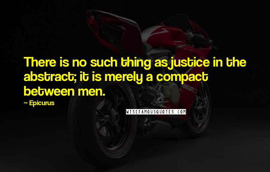 Epicurus Quotes: There is no such thing as justice in the abstract; it is merely a compact between men.