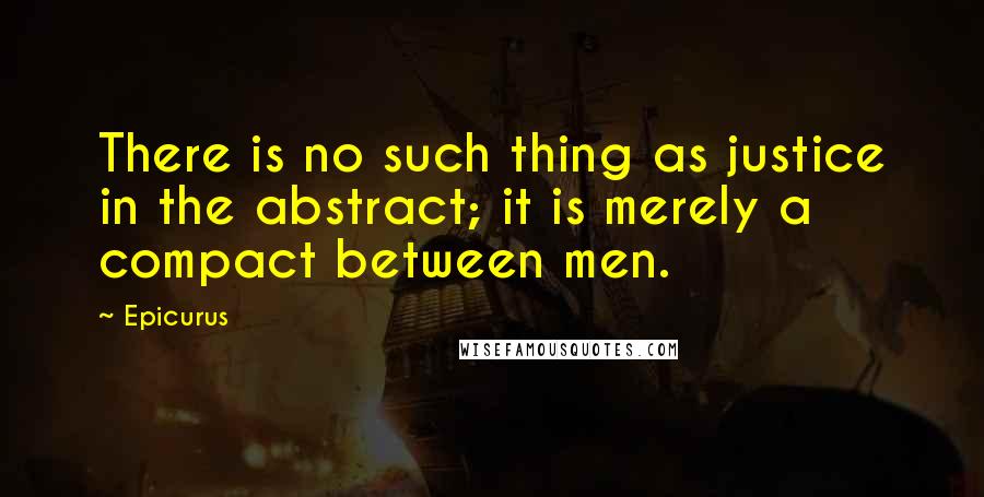 Epicurus Quotes: There is no such thing as justice in the abstract; it is merely a compact between men.