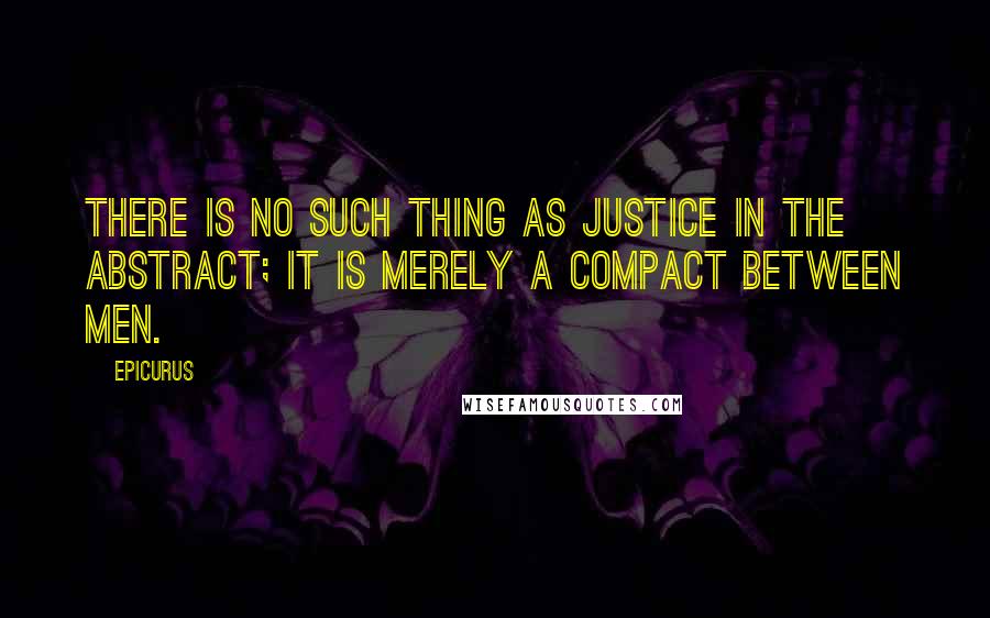 Epicurus Quotes: There is no such thing as justice in the abstract; it is merely a compact between men.