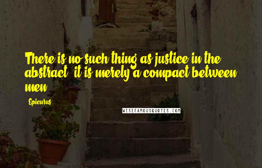 Epicurus Quotes: There is no such thing as justice in the abstract; it is merely a compact between men.