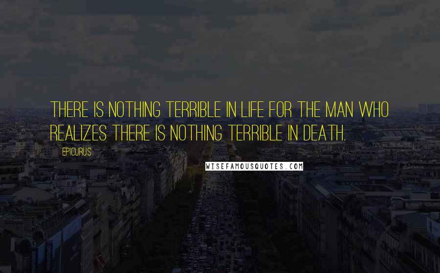 Epicurus Quotes: There is nothing terrible in life for the man who realizes there is nothing terrible in death.