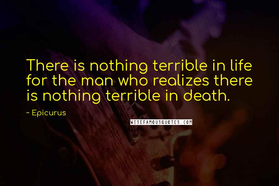 Epicurus Quotes: There is nothing terrible in life for the man who realizes there is nothing terrible in death.