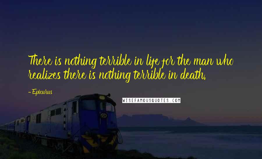 Epicurus Quotes: There is nothing terrible in life for the man who realizes there is nothing terrible in death.