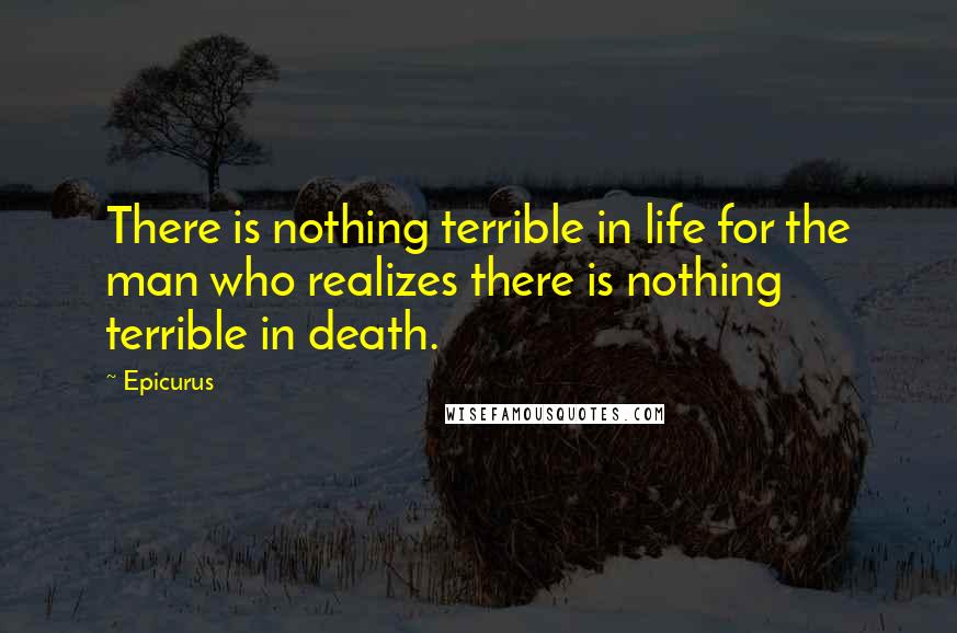 Epicurus Quotes: There is nothing terrible in life for the man who realizes there is nothing terrible in death.