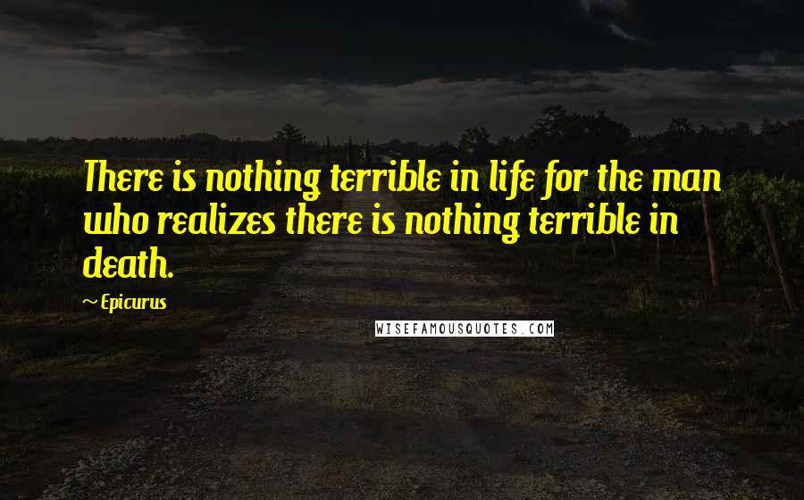 Epicurus Quotes: There is nothing terrible in life for the man who realizes there is nothing terrible in death.