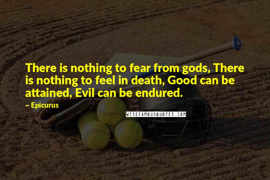 Epicurus Quotes: There is nothing to fear from gods, There is nothing to feel in death, Good can be attained, Evil can be endured.