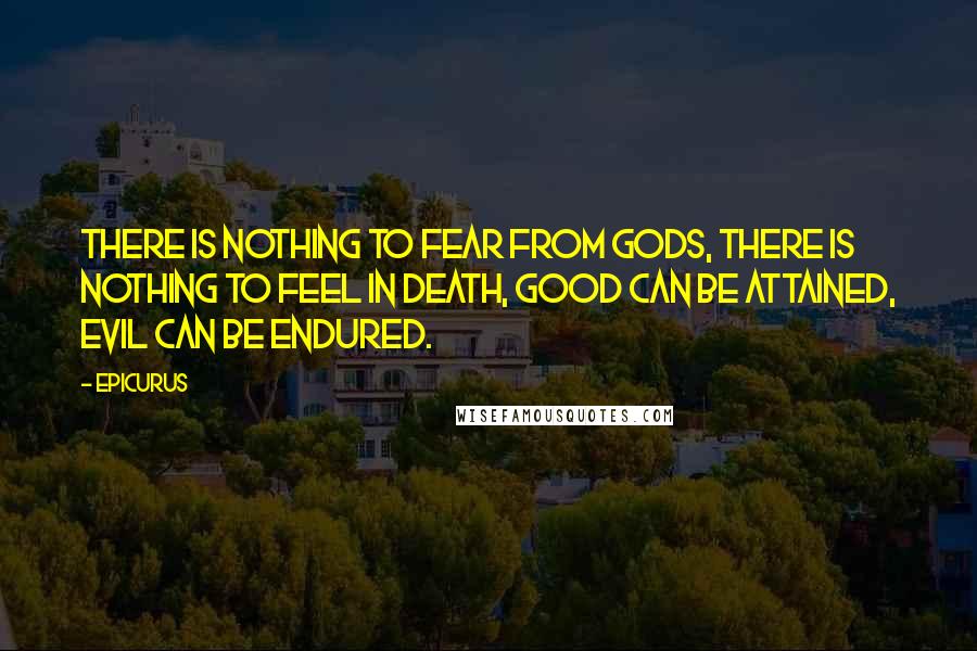 Epicurus Quotes: There is nothing to fear from gods, There is nothing to feel in death, Good can be attained, Evil can be endured.