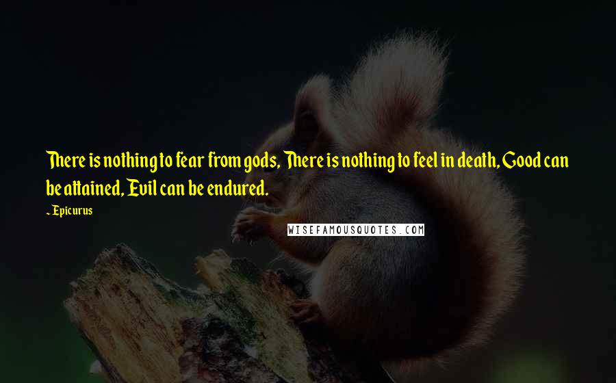 Epicurus Quotes: There is nothing to fear from gods, There is nothing to feel in death, Good can be attained, Evil can be endured.