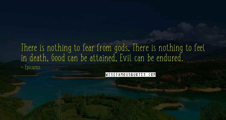 Epicurus Quotes: There is nothing to fear from gods, There is nothing to feel in death, Good can be attained, Evil can be endured.