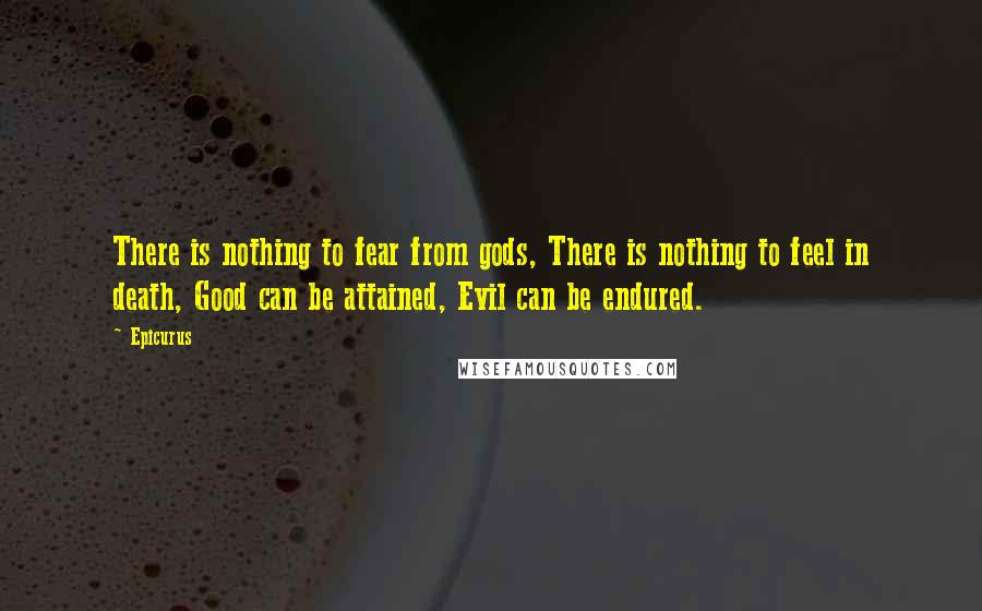 Epicurus Quotes: There is nothing to fear from gods, There is nothing to feel in death, Good can be attained, Evil can be endured.