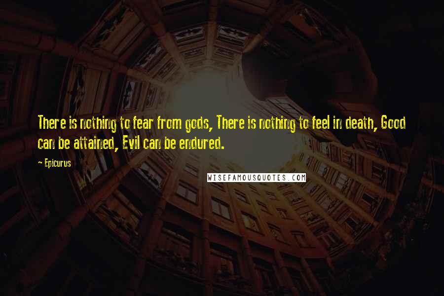 Epicurus Quotes: There is nothing to fear from gods, There is nothing to feel in death, Good can be attained, Evil can be endured.