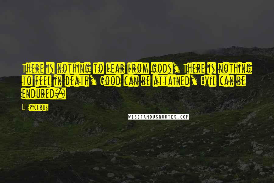 Epicurus Quotes: There is nothing to fear from gods, There is nothing to feel in death, Good can be attained, Evil can be endured.