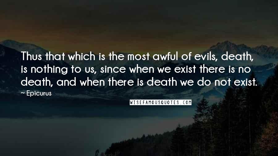 Epicurus Quotes: Thus that which is the most awful of evils, death, is nothing to us, since when we exist there is no death, and when there is death we do not exist.