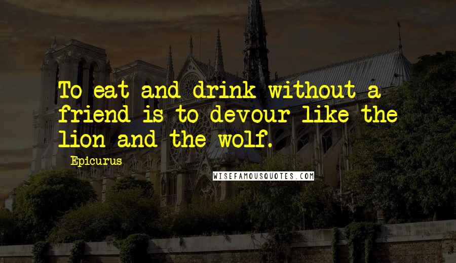 Epicurus Quotes: To eat and drink without a friend is to devour like the lion and the wolf.