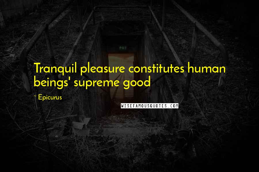 Epicurus Quotes: Tranquil pleasure constitutes human beings' supreme good