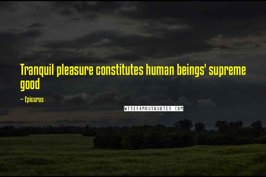 Epicurus Quotes: Tranquil pleasure constitutes human beings' supreme good