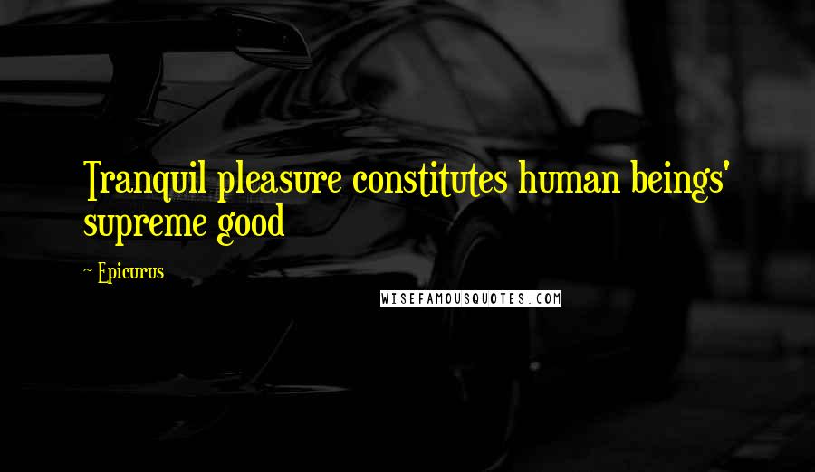 Epicurus Quotes: Tranquil pleasure constitutes human beings' supreme good