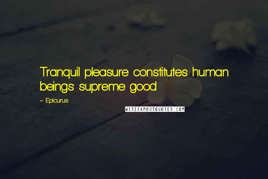 Epicurus Quotes: Tranquil pleasure constitutes human beings' supreme good