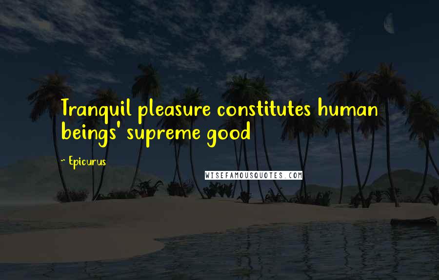 Epicurus Quotes: Tranquil pleasure constitutes human beings' supreme good